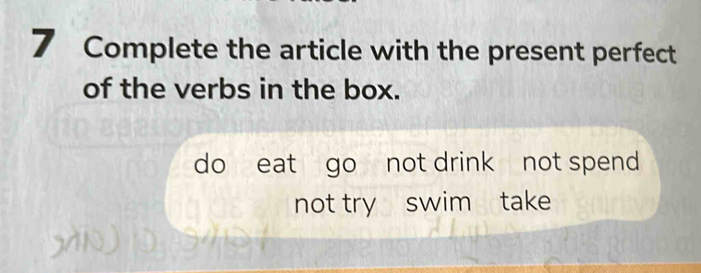 Complete the article with the present perfect 
of the verbs in the box. 
do eat go not drink not spend 
not try swim take