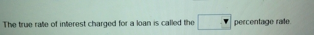 The true rate of interest charged for a loan is called the □ percentage rate.