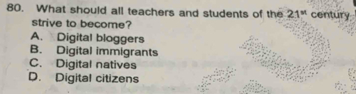 What should all teachers and students of the 21^(st) century
strive to become?
A. Digital bloggers
B. Digital immigrants
C. Digital natives
D. Digital citizens