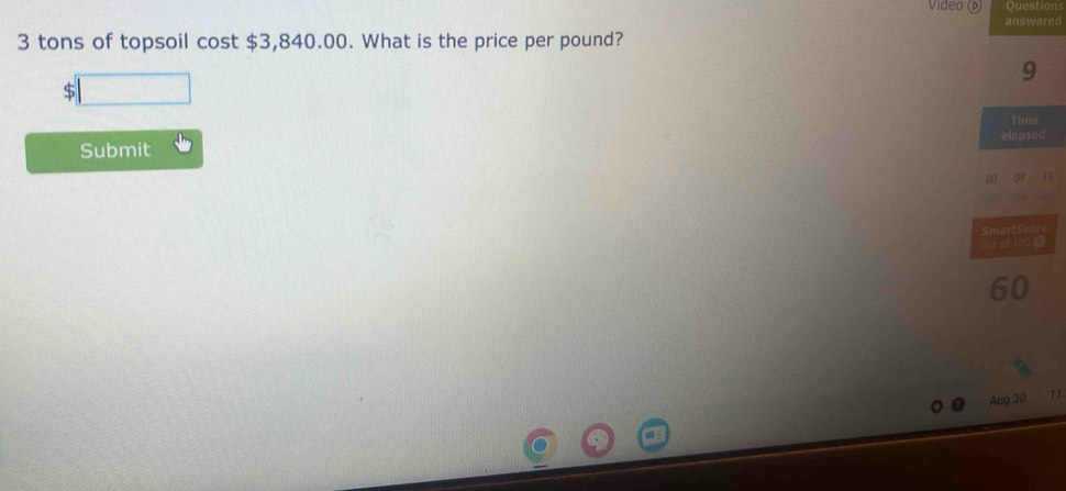 Video (D) Question 
answered
3 tons of topsoil cost $3,840.00. What is the price per pound?
9
$
Time 
Submit elapsed 
00 09 a 
SmartScor 
our af 100 
Aug 30 11