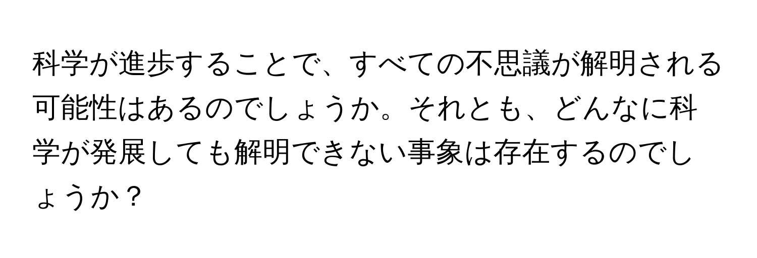 科学が進歩することで、すべての不思議が解明される可能性はあるのでしょうか。それとも、どんなに科学が発展しても解明できない事象は存在するのでしょうか？