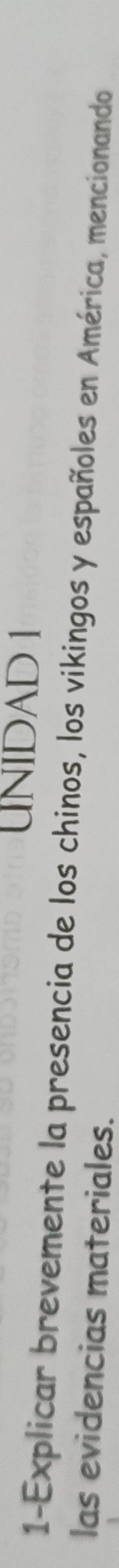UNIDAD 1 
1-Explicar brevemente la presencia de los chinos, los vikingos y españoles en América, mencionando 
las evidencias materiales.
