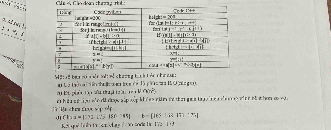 Cho đoạn chương trình:
onst v ect.size (),
i=0 s i
anh ngh
Một số bạn có nhận xét về chương trình trên như sau:
a) Có thể cải tiến thuật toán trên để độ phức tạp là O(nlog₂n).
b) Độ phức tạp của thuật toán trên là O(n^2)
c) Nếu dữ liệu vào đã được sắp xếp không giảm thì thời gian thực hiện chương trình sẽ ít hơn so với
dữ liệu chưa được sắp xếp.
d) Cho a=[170175180185] b=[165168171173]
Kết quả hiển thị khi chạy đoạn code là: 175 173