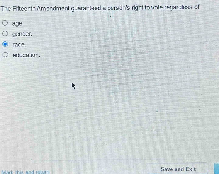 The Fifteenth Amendment guaranteed a person's right to vote regardless of
age.
gender.
race.
education.
Mark this and return Save and Exit