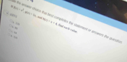 f(x)=x^2, g(x)=5x and h(x)=x+4
e the answer choice that best completes the statement or answers the questic
9, 330
b. 
, find each value.
= %4
A. 320