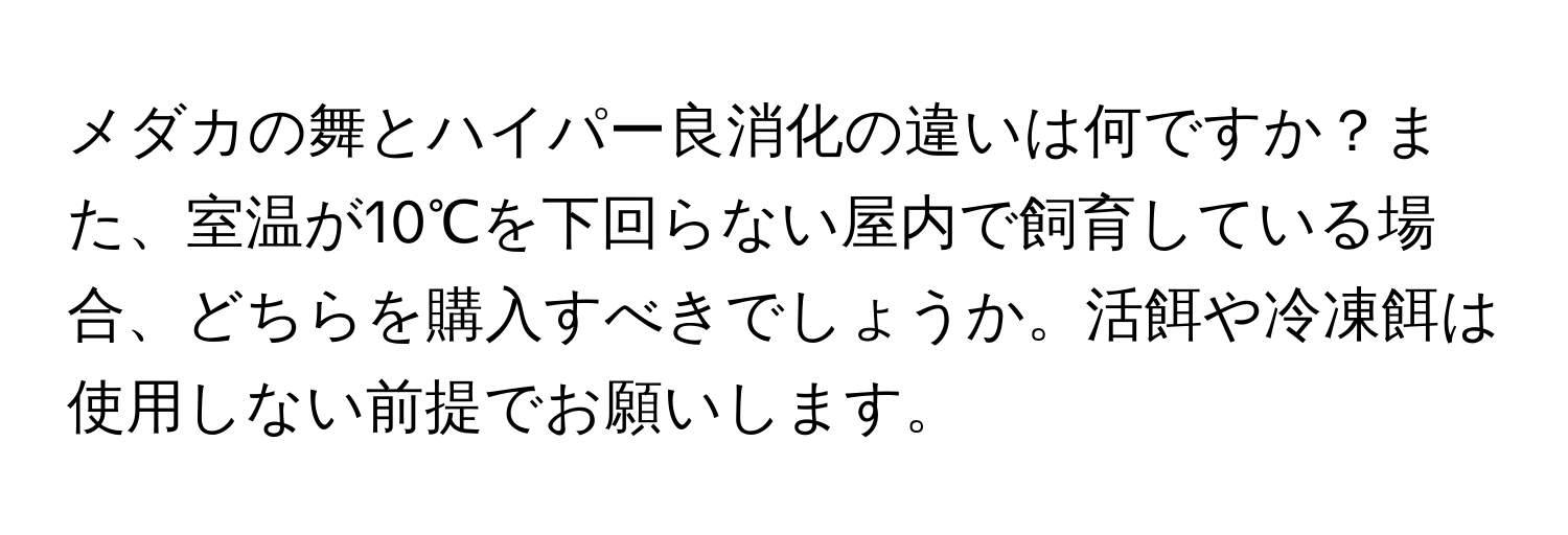 メダカの舞とハイパー良消化の違いは何ですか？また、室温が10℃を下回らない屋内で飼育している場合、どちらを購入すべきでしょうか。活餌や冷凍餌は使用しない前提でお願いします。