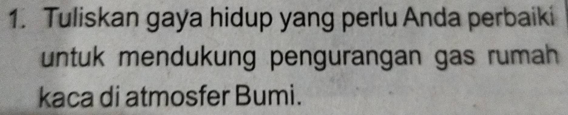 Tuliskan gaya hidup yang perlu Anda perbaiki 
untuk mendukung pengurangan gas rumah 
kaca di atmosfer Bumi.