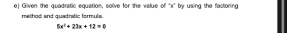 Given the quadratic equation, solve for the value of “ x ” by using the factoring 
method and quadratic formula.
5x^2+23x+12=0