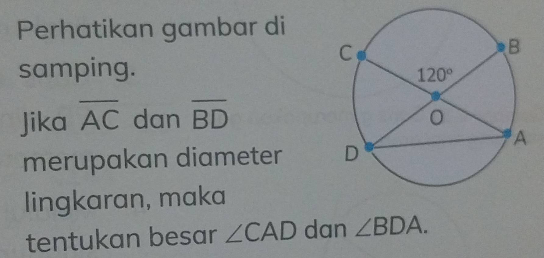 Perhatikan gambar di
samping.
Jika overline AC dan overline BD
merupakan diameter 
lingkaran, maka
tentukan besar ∠ CAD dan ∠ BDA.