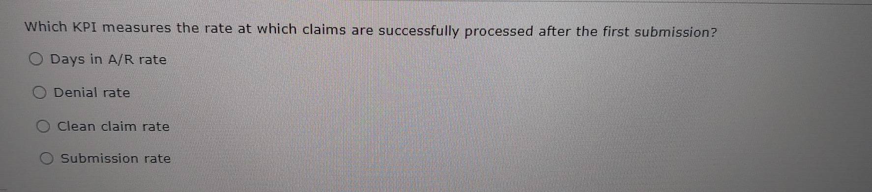 Which KPI measures the rate at which claims are successfully processed after the first submission?
Days in A/R rate
Denial rate
Clean claim rate
Submission rate