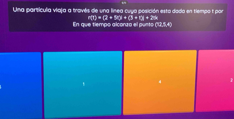 9/11 
Una partícula viaja a través de una linea cuya posición esta dada en tiempo t por
r(t)=(2+5t)i+(3+t)j+2tk
En que tiempo alcanza el punto (12,5,4)
2