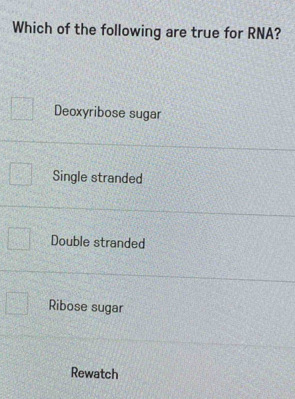 Which of the following are true for RNA?
Deoxyribose sugar
Single stranded
Double stranded
Ribose sugar
Rewatch