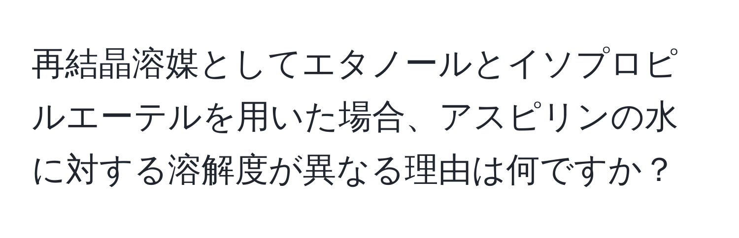 再結晶溶媒としてエタノールとイソプロピルエーテルを用いた場合、アスピリンの水に対する溶解度が異なる理由は何ですか？