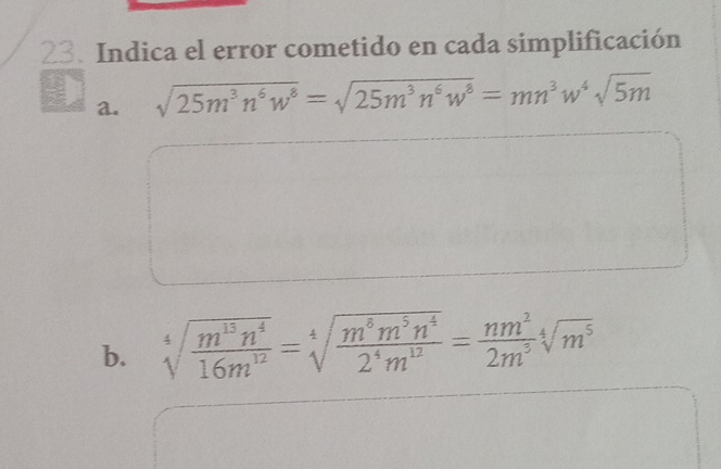 Indica el error cometido en cada simplificación 
a. sqrt(25m^3n^6w^8)=sqrt(25m^3n^6w^8)=mn^3w^4sqrt(5m)
b. sqrt[4](frac m^(15)n^4)16m^(12)=sqrt[4](frac m^8m^5n^4)2^4m^(12)= nm^2/2m^5 sqrt[4](m^5)