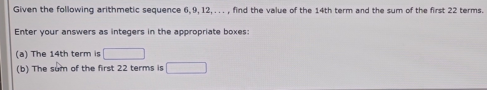 Given the following arithmetic sequence 6, 9, 12, ... , find the value of the 14th term and the sum of the first 22 terms. 
Enter your answers as integers in the appropriate boxes: 
(a) The 14th term is □
(b) The sum of the first 22 terms is □