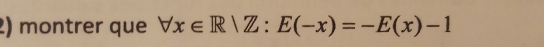 montrer que forall x∈ R|Z:E(-x)=-E(x)-1