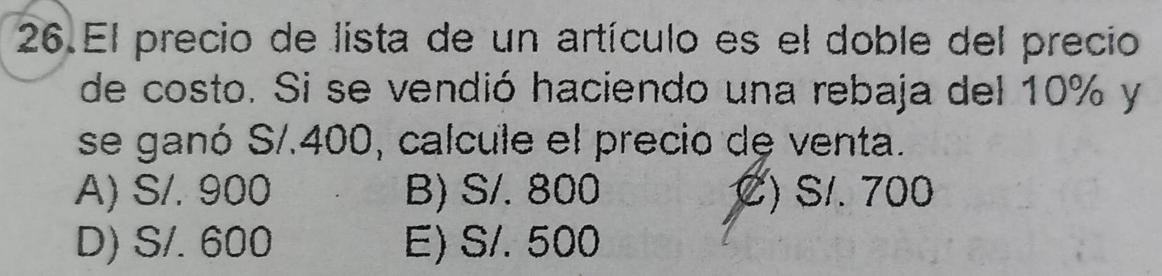 El precio de lista de un artículo es el doble del precio
de costo. Si se vendió haciendo una rebaja del 10% y
se ganó S/.400, calcule el precio de venta.
A) S/. 900 B) S/. 800 C) S/. 700
D) S/. 600 E) S/. 500