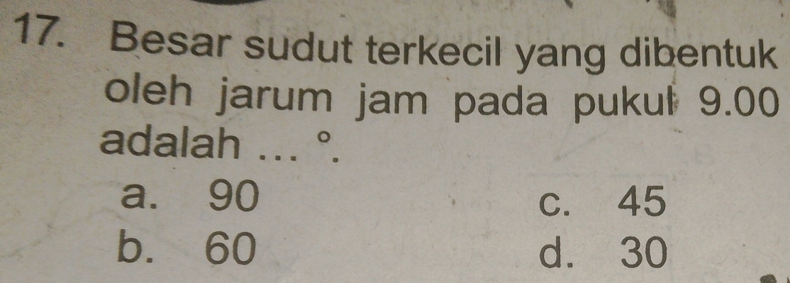 Besar sudut terkecil yang dibentuk
oleh jarum jam pada pukul 9.00
adalah ... . ^circ .
a. 90 c. 45
b. 60 d. 30