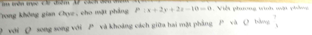 im trên trục C điểm A7 cách đếu để 
Trong không gian Oyz, cho mặt phẳng P :x+2y+2z-10=0. Viết phương trình mật phầng 
O với Q song song với P và khoảng cách giữa hai mặt phẳng P và Q bằng beginarrayr 7 1endarray