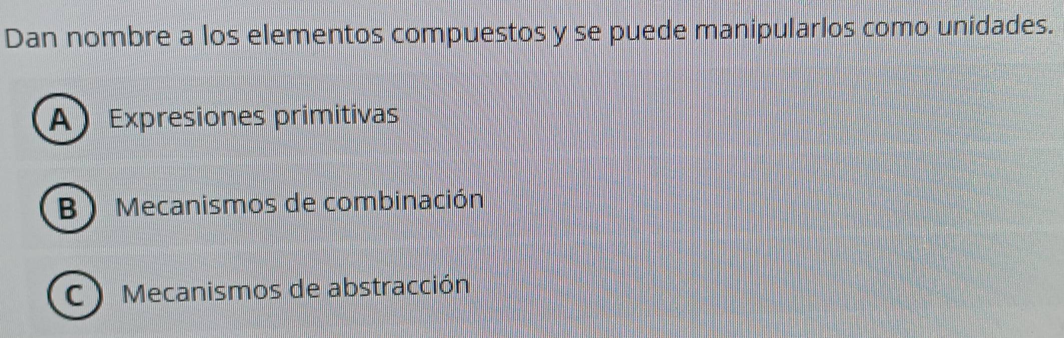 Dan nombre a los elementos compuestos y se puede manipularlos como unidades.
A) Expresiones primitivas
B ) Mecanismos de combinación
C ) Mecanismos de abstracción