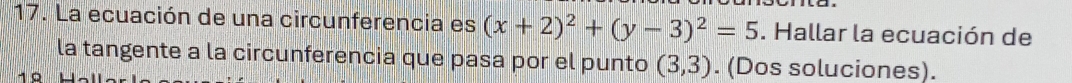 La ecuación de una circunferencia es (x+2)^2+(y-3)^2=5. Hallar la ecuación de 
la tangente a la circunferencia que pasa por el punto (3,3). (Dos soluciones).