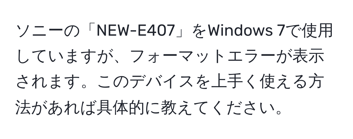 ソニーの「NEW-E407」をWindows 7で使用していますが、フォーマットエラーが表示されます。このデバイスを上手く使える方法があれば具体的に教えてください。