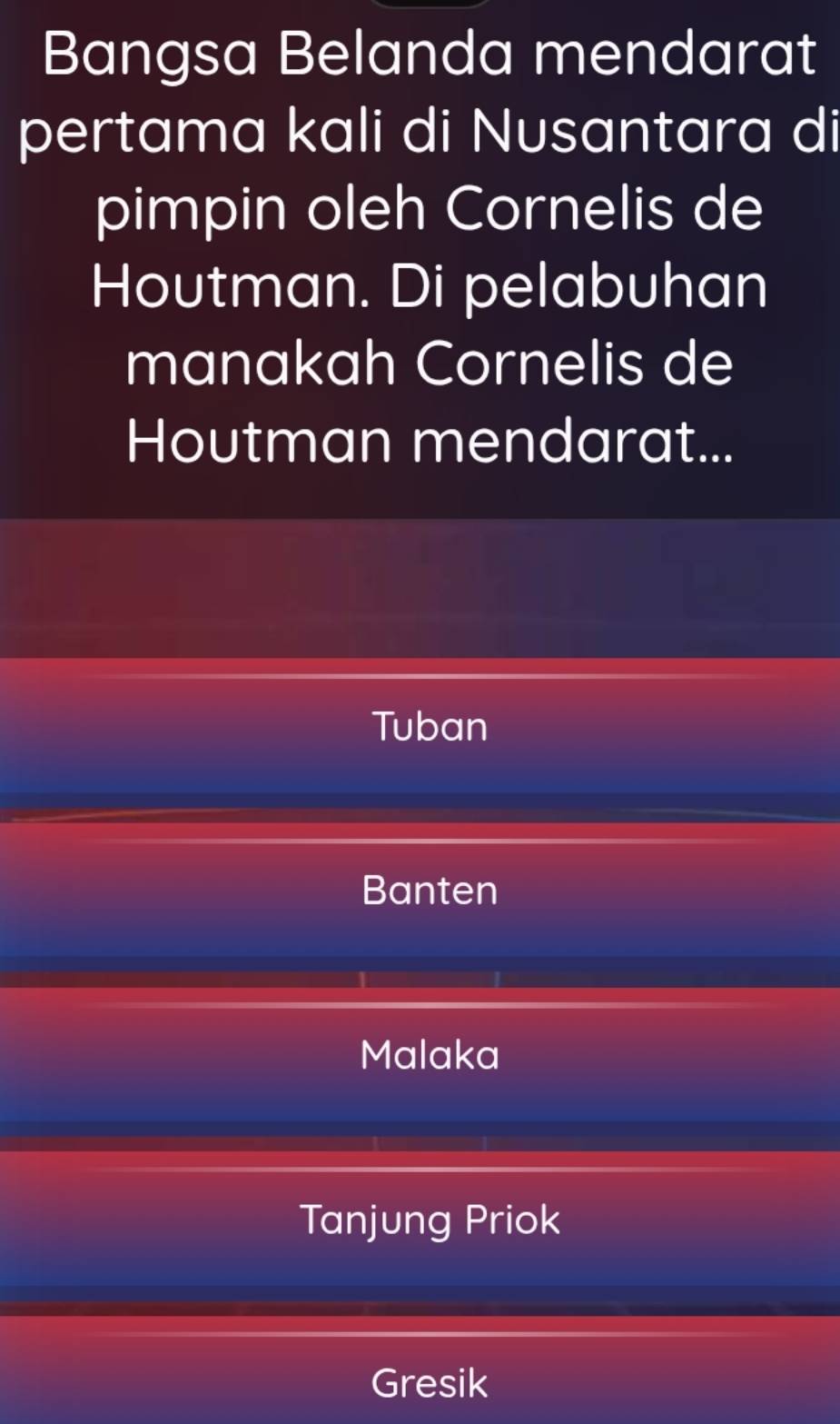 Bangsa Belanda mendarat
pertama kali di Nusantara di
pimpin oleh Cornelis de
Houtman. Di pelabuhan
manakah Cornelis de
Houtman mendarat...
Tuban
Banten
Malaka
Tanjung Priok
Gresik