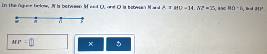 In the figure below, Nis between M and O, and O is between N and P. If MO=14, NP=15 , and NO=8 , find M P.
M N 。 p
MP=□
× 5