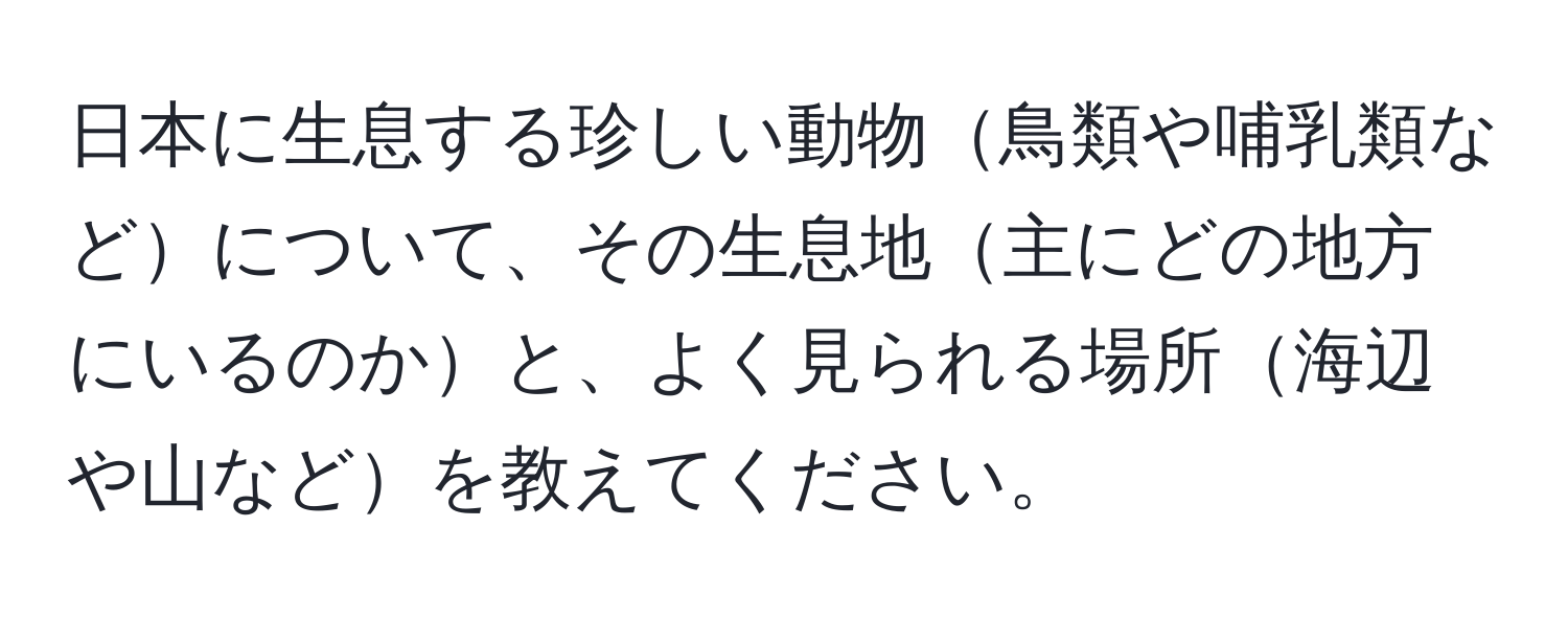 日本に生息する珍しい動物鳥類や哺乳類などについて、その生息地主にどの地方にいるのかと、よく見られる場所海辺や山などを教えてください。