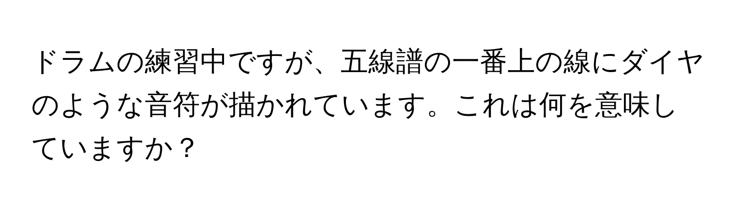 ドラムの練習中ですが、五線譜の一番上の線にダイヤのような音符が描かれています。これは何を意味していますか？