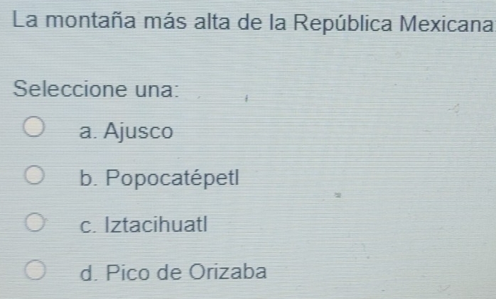 La montaña más alta de la República Mexicana
Seleccione una:
a. Ajusco
b. Popocatépetl
c. Iztacihuatl
d. Pico de Orizaba