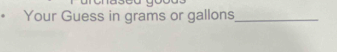 Your Guess in grams or gallons _