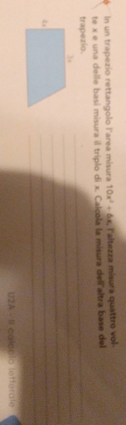 un trapezio rettangolo l'area misura 10x^2+6x , l'altezza mísura quattro vol- 
te x e una delle basi misura il triplo di x. Calcola la misura dell altra base del 
trapezio. 
_ 
_ 
_ 
_ 
_ 
_ 
U2A - II calepio lefterate