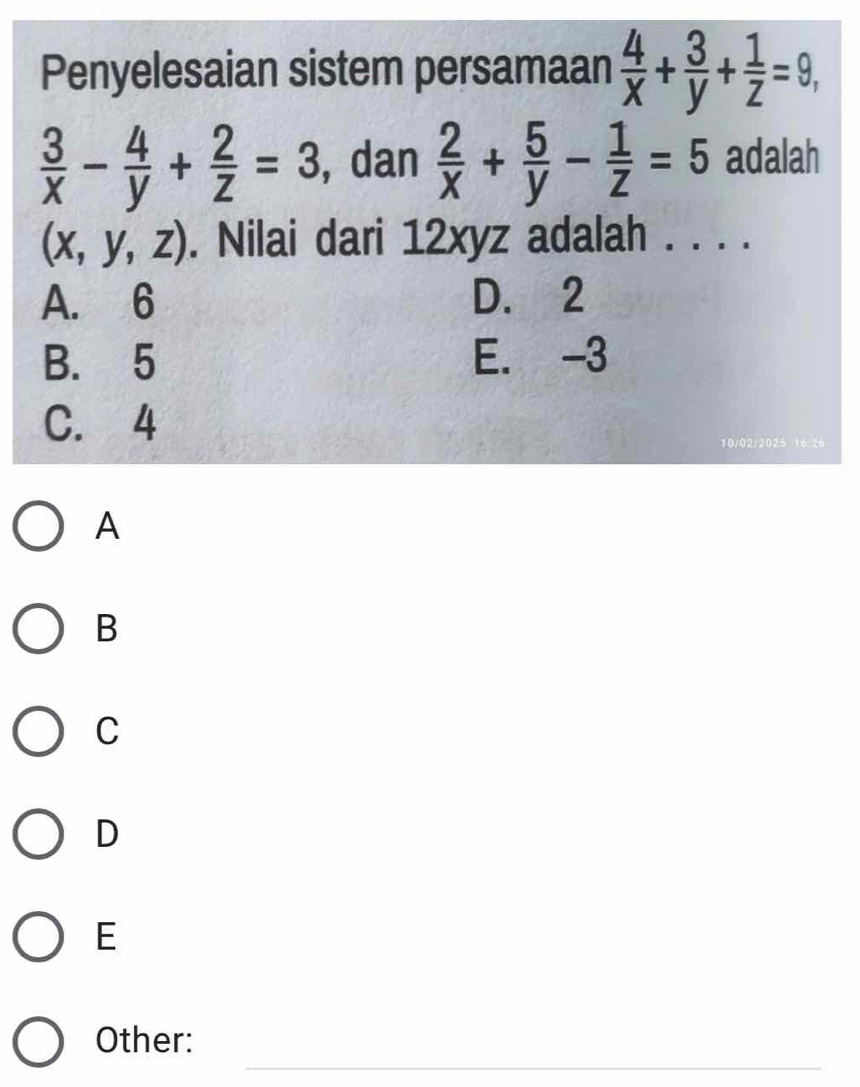 Penyelesaian sistem persamaan  4/x + 3/y + 1/z =9,
 3/x - 4/y + 2/z =3 , dan  2/x + 5/y - 1/z =5 adalah
(x,y,z). Nilai dari 12xyz adalah . . . .
A. 6 D. 2
B. 5 E. -3
C. 4
10/02/2025 16 26
A
B
C
D
E
_
Other: