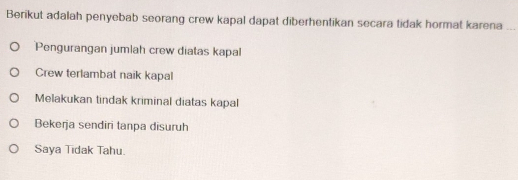 Berikut adalah penyebab seorang crew kapal dapat diberhentikan secara tidak hormat karena_
Pengurangan jumlah crew diatas kapal
Crew terlambat naik kapal
Melakukan tindak kriminal diatas kapal
Bekerja sendiri tanpa disuruh
Saya Tidak Tahu.