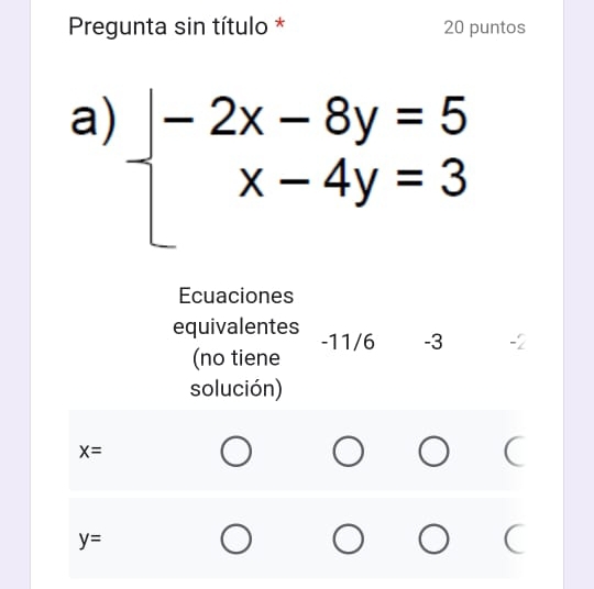 Pregunta sin título * 20 puntos
a) beginarrayl -2x-8y=5 x-4y=3endarray.
Ecuaciones
equivalentes -11/6 -3
(no tiene
solución)
X=
y=