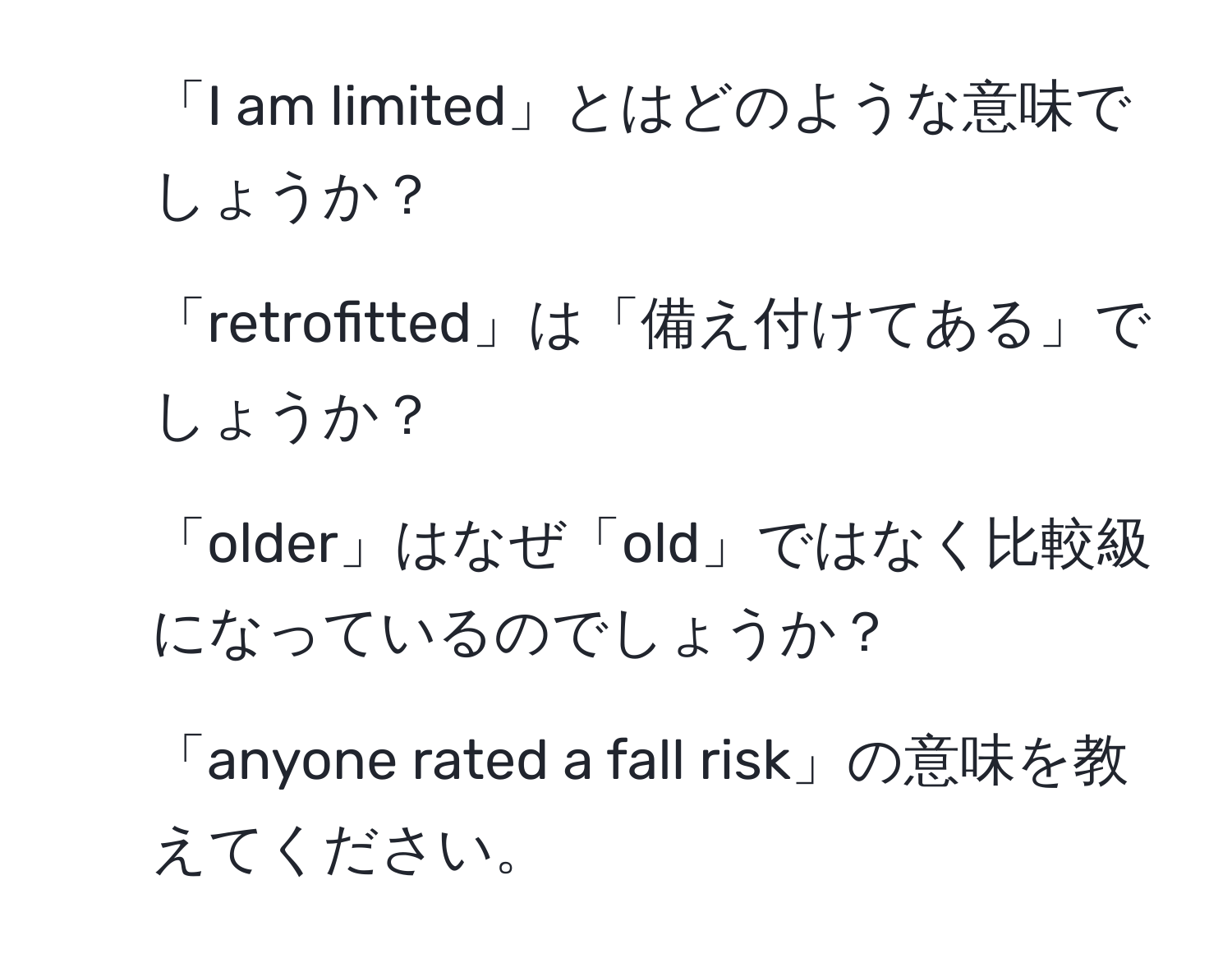 「I am limited」とはどのような意味でしょうか？  
2. 「retrofitted」は「備え付けてある」でしょうか？  
3. 「older」はなぜ「old」ではなく比較級になっているのでしょうか？  
4. 「anyone rated a fall risk」の意味を教えてください。