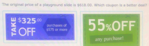 The original price of a playground slide is $618.00. Which coupon is a better deal? 
u1 $3250
purchases of 
I OFF $575 or more 55% OFF 
any purchase!