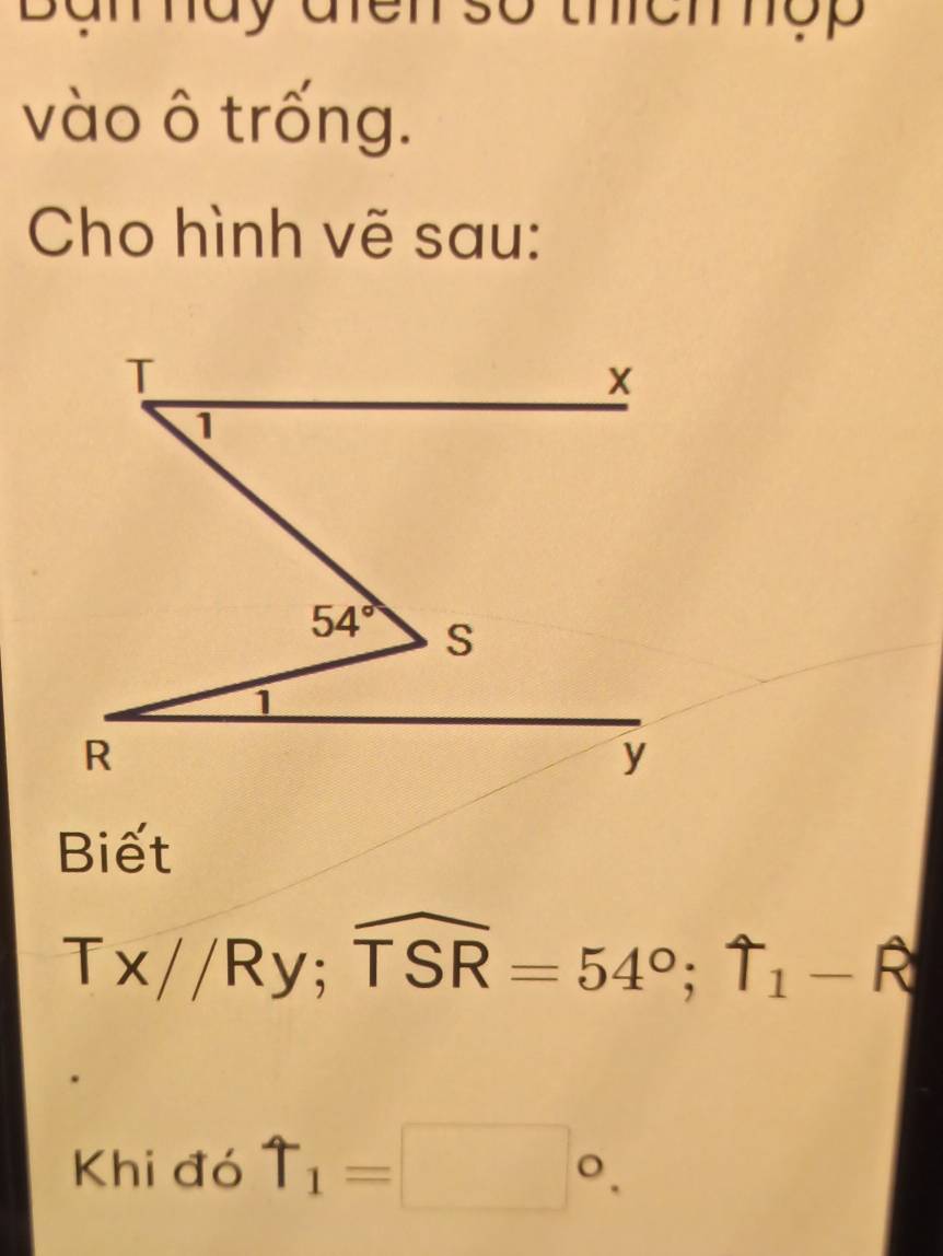 Daray afen so them nợp
vào ô trống.
Cho hình vẽ sau:
Biết
Tx//Ry;widehat TSR=54°;T_1-widehat R
Khi đó uparrow _1=□°.