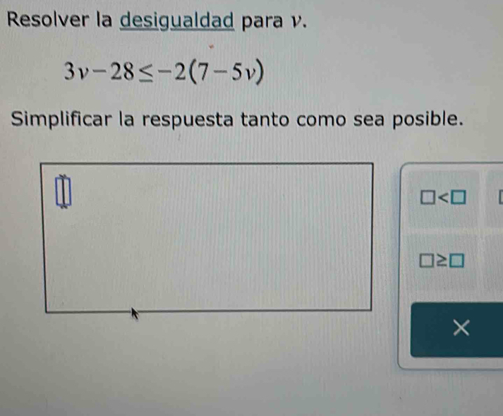 Resolver la desigualdad para v.
3v-28≤ -2(7-5v)
Simplificar la respuesta tanto como sea posible.
□
□ ≥ □
×