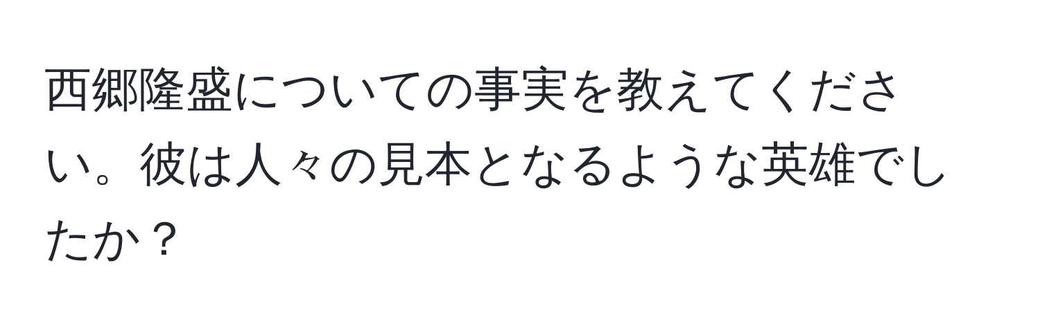 西郷隆盛についての事実を教えてください。彼は人々の見本となるような英雄でしたか？