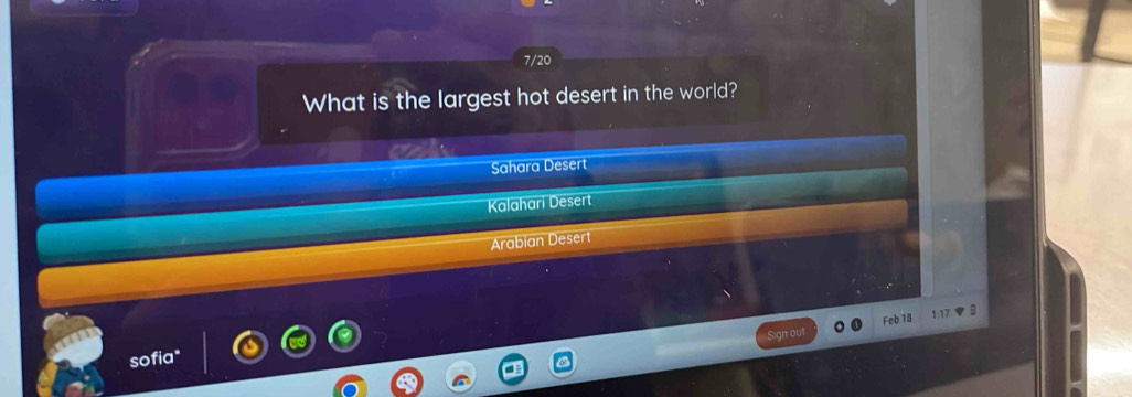 7/20
What is the largest hot desert in the world?

Sahara Desert
Kalahari Desert
Arabian Desert
Feb 18 1:17 
gn ou
sofia"