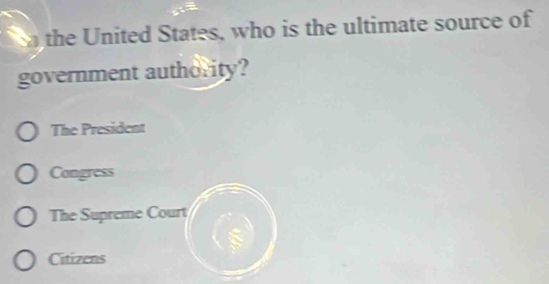 the United States, who is the ultimate source of
government authority?
The President
Congress
The Supreme Court
Citizens