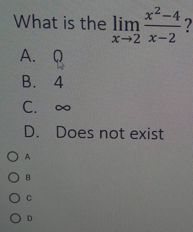 What is the limlimits _xto 2 (x^2-4)/x-2  7
A. Q
B. 4
C. ∞
D. Does not exist
A
B
C
D