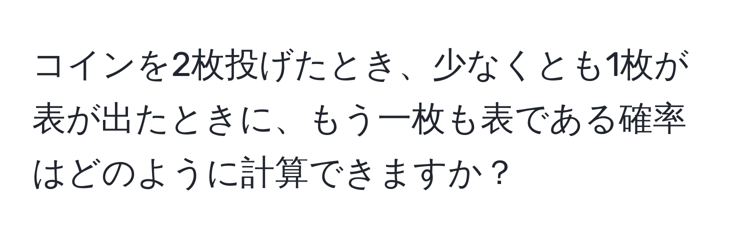 コインを2枚投げたとき、少なくとも1枚が表が出たときに、もう一枚も表である確率はどのように計算できますか？