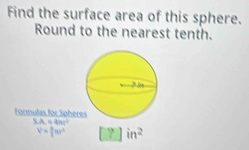 Find the surface area of this sphere. 
Round to the nearest tenth. 
Formulas for Spher
SA=4π r^2
V= 2/3 Rt^3
in^2