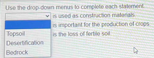 Use the drop-down menus to complete each statement. 
is used as construction materials. 
is important for the production of crops. 
Topsoil is the loss of fertile soil. 
Desertification 
Bedrock