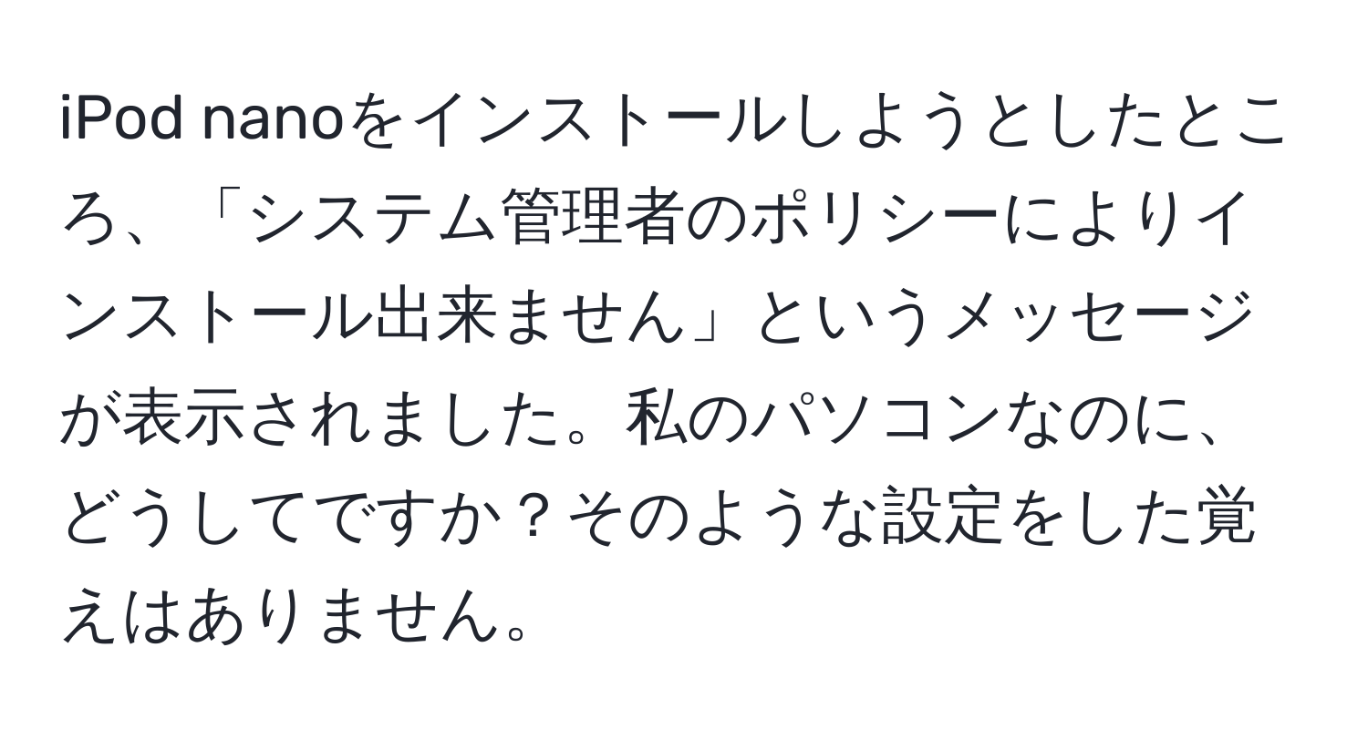 iPod nanoをインストールしようとしたところ、「システム管理者のポリシーによりインストール出来ません」というメッセージが表示されました。私のパソコンなのに、どうしてですか？そのような設定をした覚えはありません。