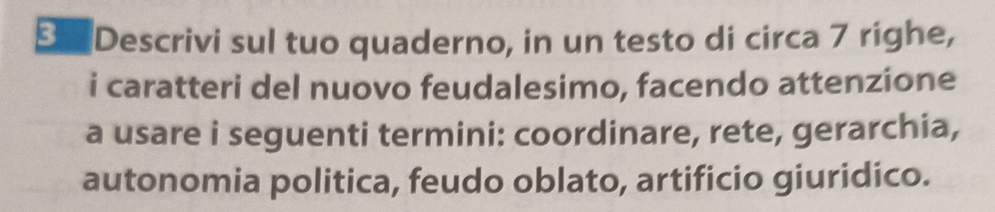 Descrivi sul tuo quaderno, in un testo di circa 7 righe, 
i caratteri del nuovo feudalesimo, facendo attenzione 
a usare i seguenti termini: coordinare, rete, gerarchia, 
autonomia politica, feudo oblato, artificio giuridico.