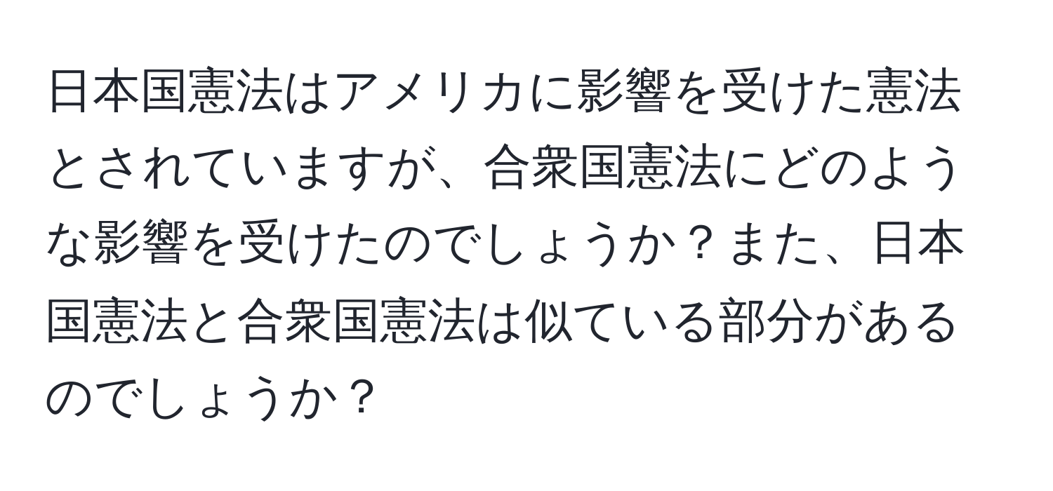 日本国憲法はアメリカに影響を受けた憲法とされていますが、合衆国憲法にどのような影響を受けたのでしょうか？また、日本国憲法と合衆国憲法は似ている部分があるのでしょうか？